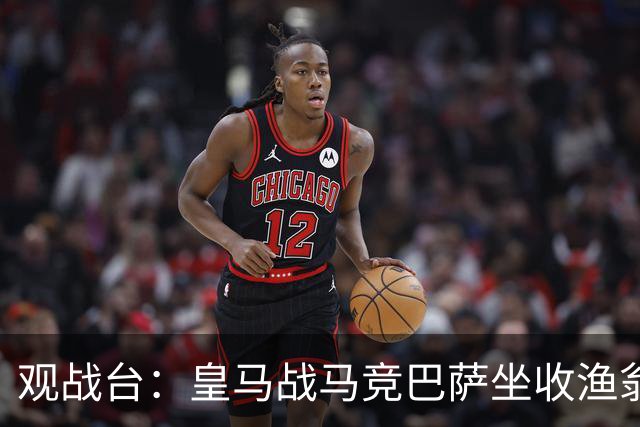 观战台：皇马战马竞巴萨坐收渔翁之利 阿森纳冲八连胜