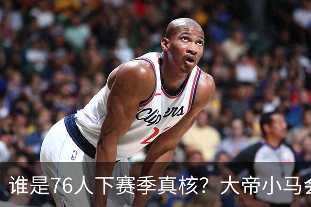 谁是76人下赛季真核？大帝小马会谦让老詹吗？